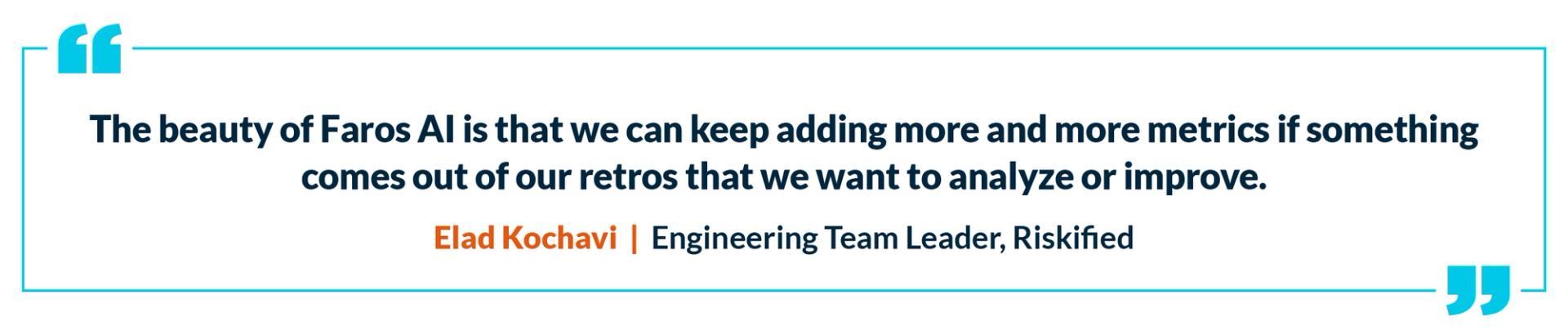 Stylized quote on a white background. “The beauty of Faros AI is that we can keep adding more and more metrics if something comes out of our retros that we want to analyze or improve." Elad Kochavi, Engineering Team Leader, Riskified